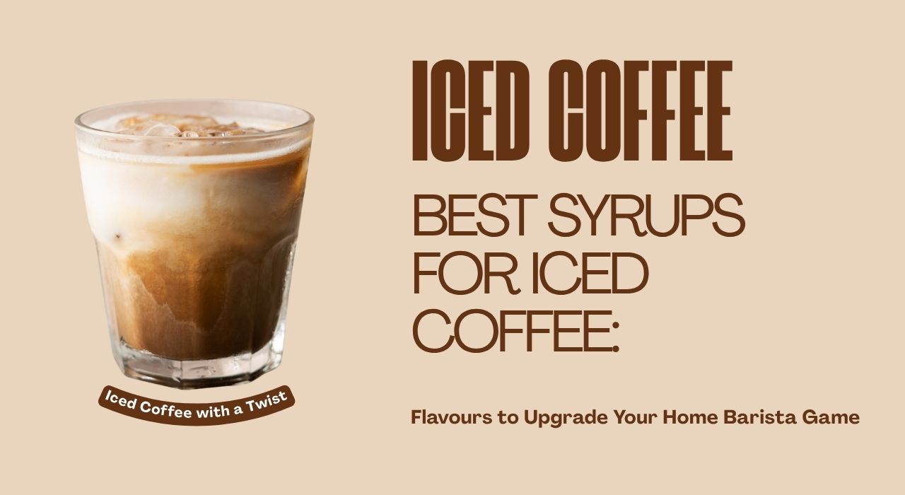 Best Syrups for Iced Coffee: Flavours to Upgrade Your Home Barista Game